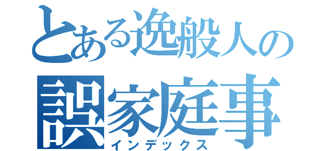 とある逸般人の誤家庭事情（インデックス）