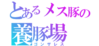 とあるメス豚の養豚場（ゴンザレス）