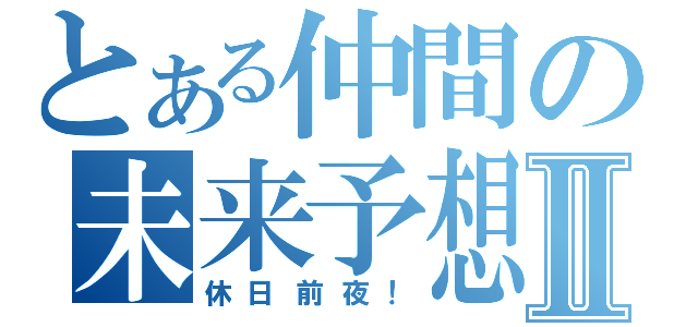 とある仲間の未来予想図Ⅱ（休日前夜！）