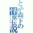 とある森下の怪獣伝説（モンスター）