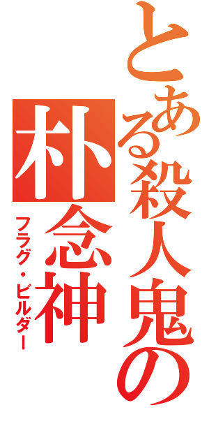 とある殺人鬼の朴念神（フラグ・ビルダー）