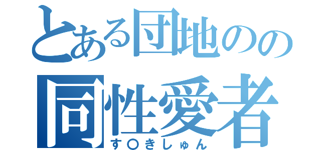 とある団地のの同性愛者（す〇きしゅん）