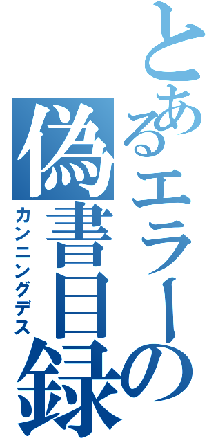 とあるエラーの偽書目録（カンニングデス）