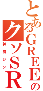 とあるＧＲＥＥのクソＳＲ（神魔ジン）