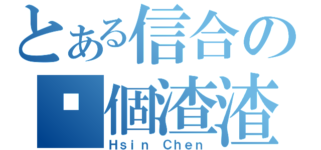 とある信合の你個渣渣（Ｈｓｉｎ Ｃｈｅｎ）