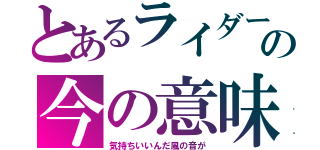 とあるライダーの今の意味（気持ちいいんだ風の音が）