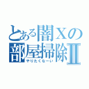 とある闇Ｘの部屋掃除Ⅱ（やりたくなーい）