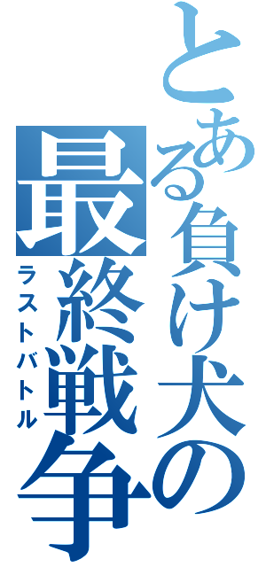 とある負け犬の最終戦争（ラストバトル）