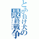 とある負け犬の最終戦争（ラストバトル）