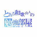 とある和歌山人の勉強部屋（馬鹿で何が悪い（笑））