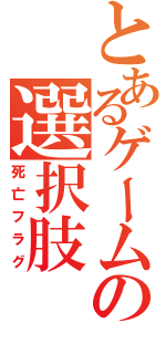 とあるゲームの選択肢（死亡フラグ）