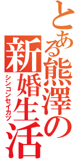 とある熊澤の新婚生活（シンコンセイカツ）