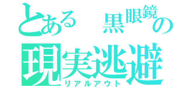 とある 黒眼鏡の現実逃避（リアルアウト）