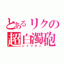 とあるリクの超白濁砲（レイプガン）