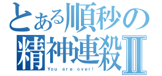 とある順秒の精神連殺Ⅱ（Ｙｏｕ ａｒｅ ｏｖｅｒ！）