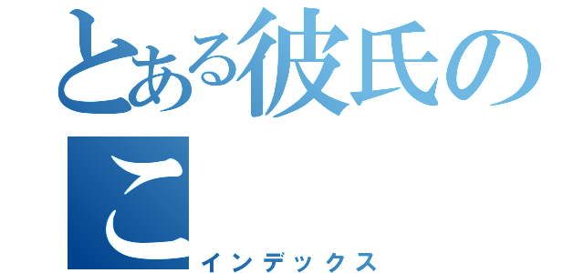 とある彼氏のこ（インデックス）