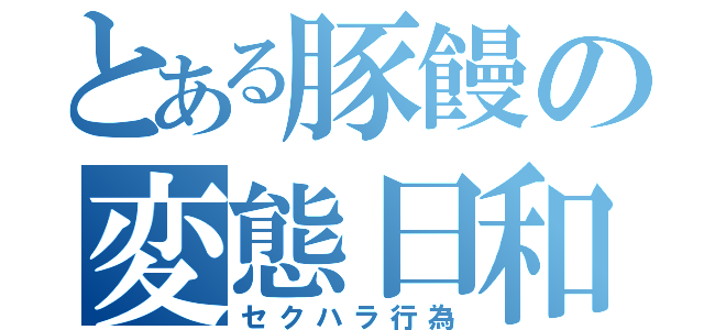 とある豚饅の変態日和（セクハラ行為）