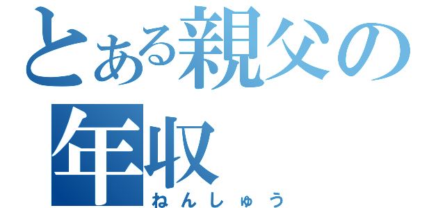 とある親父の年収（ねんしゅう）