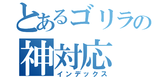 とあるゴリラの神対応（インデックス）