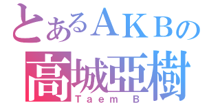 とあるＡＫＢの高城亞樹（Ｔａｅｍ Ｂ）