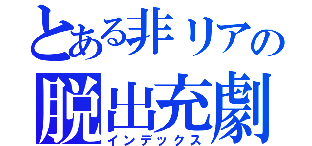 とある非リアの脱出充劇（インデックス）