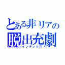 とある非リアの脱出充劇（インデックス）