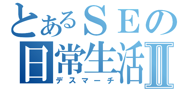 とあるＳＥの日常生活Ⅱ（デスマーチ）