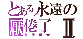 とある永遠の厭倦了Ⅱ（友情可貴）