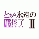 とある永遠の厭倦了Ⅱ（友情可貴）