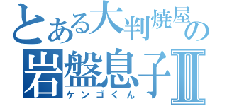 とある大判焼屋の岩盤息子Ⅱ（ケンゴくん）