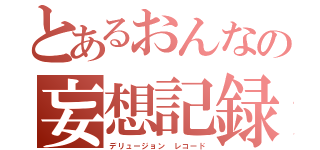 とあるおんなの妄想記録（デリュージョン　レコード）