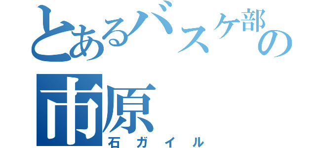 とあるバスケ部の市原（石ガイル）