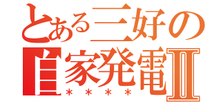 とある三好の自家発電Ⅱ（＊＊＊＊）