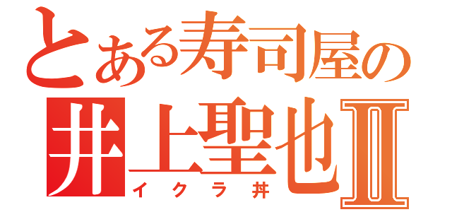 とある寿司屋の井上聖也Ⅱ（イクラ丼）