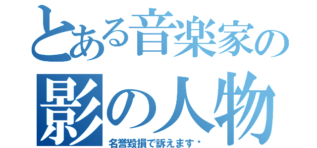 とある音楽家の影の人物（名誉毀損で訴えます‼）