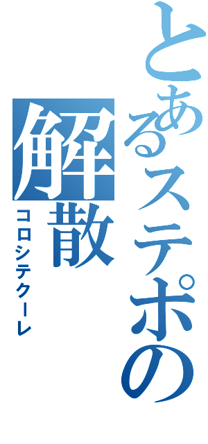 とあるステポの解散（コロシテクーレ）