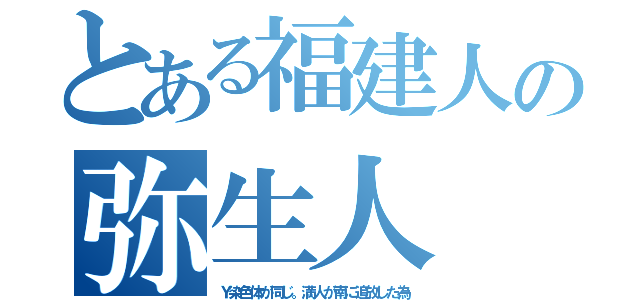 とある福建人の弥生人（Ｙ染色体が同じ。満人が南に追放した為）