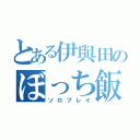 とある伊與田のぼっち飯（ソロプレイ）