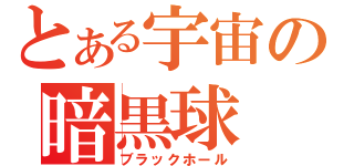 とある宇宙の暗黒球（ブラックホール）