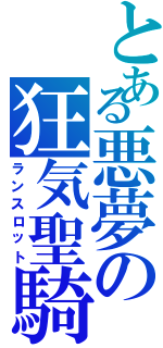 とある悪夢の狂気聖騎士（ランスロット）