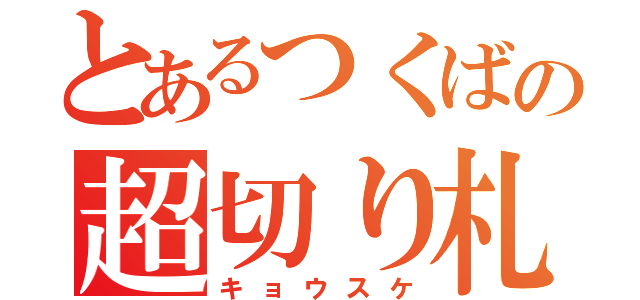 とあるつくばの超切り札（キョウスケ）