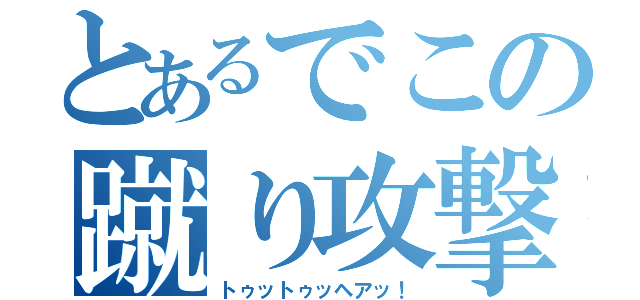 とあるでこの蹴り攻撃（トゥットゥッヘアッ！）