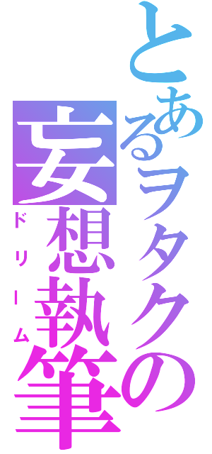 とあるヲタクの妄想執筆（ドリーム）