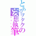 とあるヲタクの妄想執筆（ドリーム）