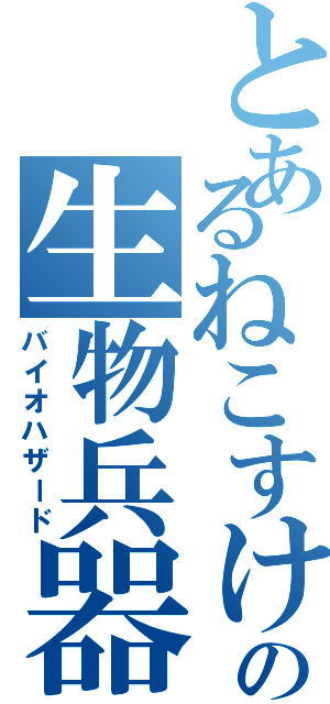とあるねこすけの生物兵器（バイオハザード）