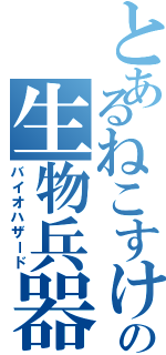 とあるねこすけの生物兵器（バイオハザード）