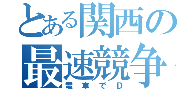 とある関西の最速競争（電車でＤ）