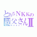 とあるＮＫＫの叔父さんⅡ（ゆきまさ！）