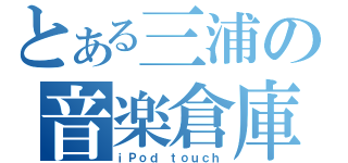 とある三浦の音楽倉庫（ｉＰｏｄ ｔｏｕｃｈ）