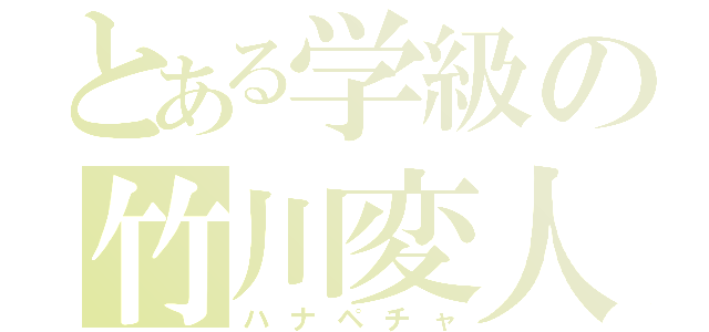 とある学級の竹川変人（ハナペチャ）